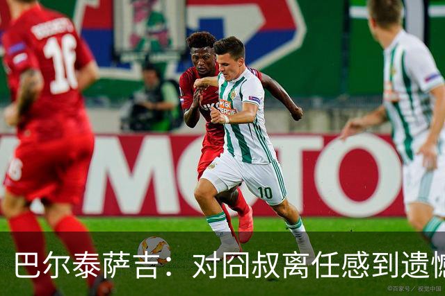 巴尔泰萨吉：对囧叔离任感到遗憾 若莱奥想换环境那他没理由不走